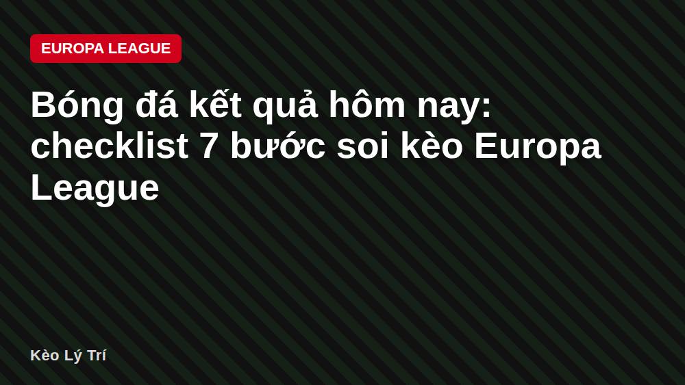 Bóng đá kết quả hôm nay: checklist 7 bước soi kèo Europa League