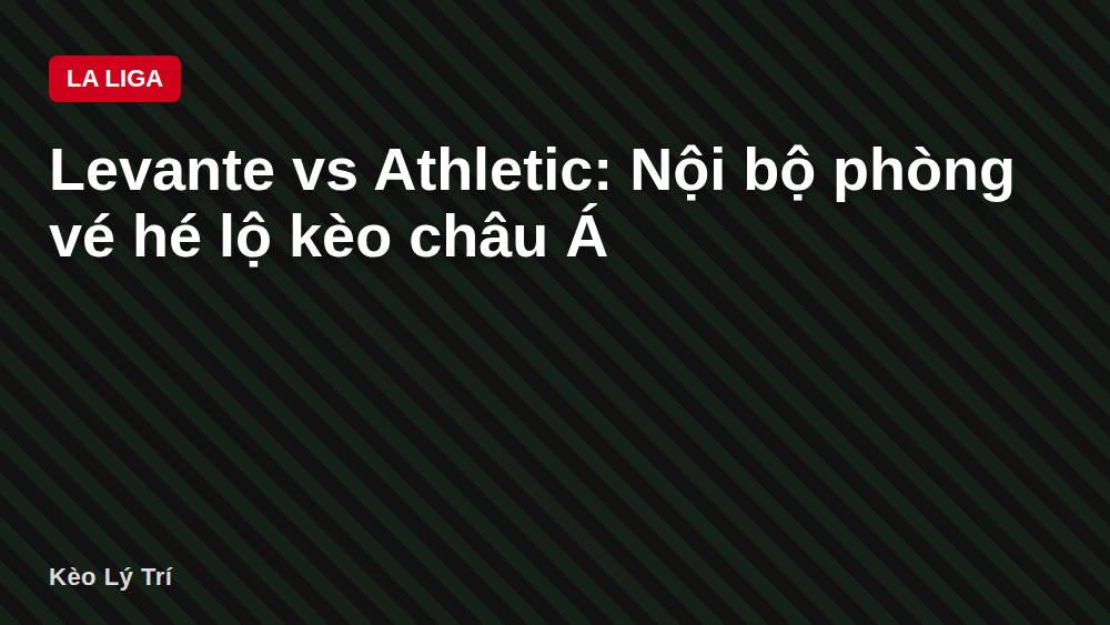 Levante vs Athletic: Nội bộ phòng vé hé lộ kèo châu Á