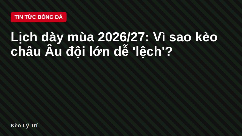 Lịch dày mùa 2026/27: Vì sao kèo châu Âu đội lớn dễ 'lệch'?