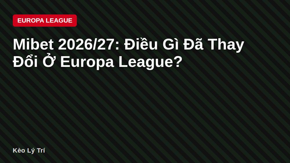 Mibet 2026/27: Điều Gì Đã Thay Đổi Ở Europa League?